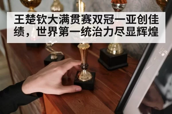 王楚钦大满贯赛双冠一亚创佳绩，世界第一统治力尽显辉煌