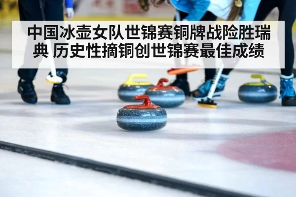 中国冰壶女队世锦赛铜牌战险胜瑞典 历史性摘铜创世锦赛最佳成绩