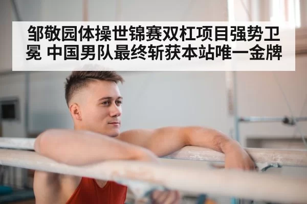邹敬园体操世锦赛双杠项目强势卫冕 中国男队最终斩获本站唯一金牌