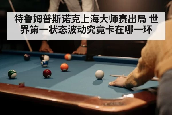 特鲁姆普斯诺克上海大师赛出局 世界第一状态波动究竟卡在哪一环
