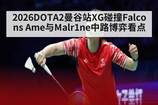 2026DOTA2曼谷站XG碰撞Falcons Ame与Malr1ne中路博弈看点